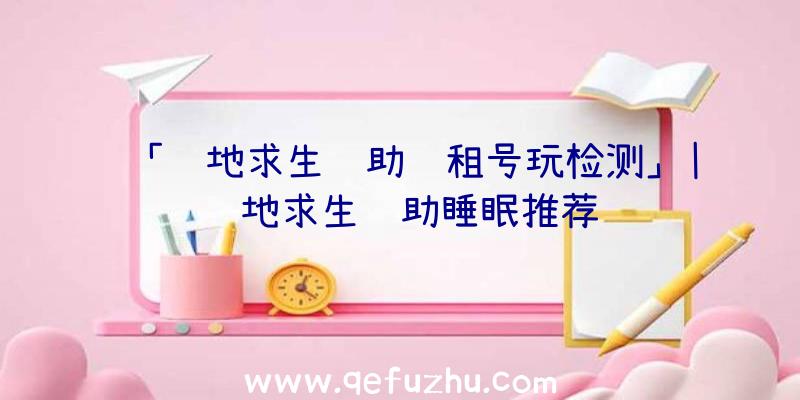 「绝地求生辅助过租号玩检测」|绝地求生辅助睡眠推荐